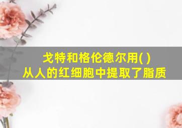 戈特和格伦德尔用( )从人的红细胞中提取了脂质